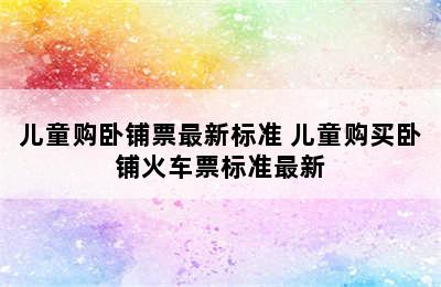 儿童购卧铺票最新标准 儿童购买卧铺火车票标准最新